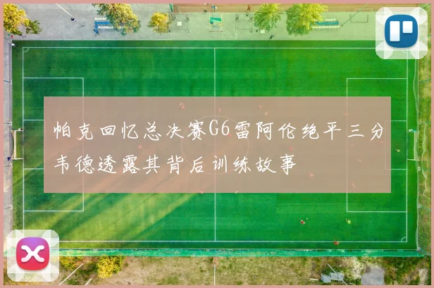 帕克回忆总决赛G6雷阿伦绝平三分韦德透露其背后训练故事