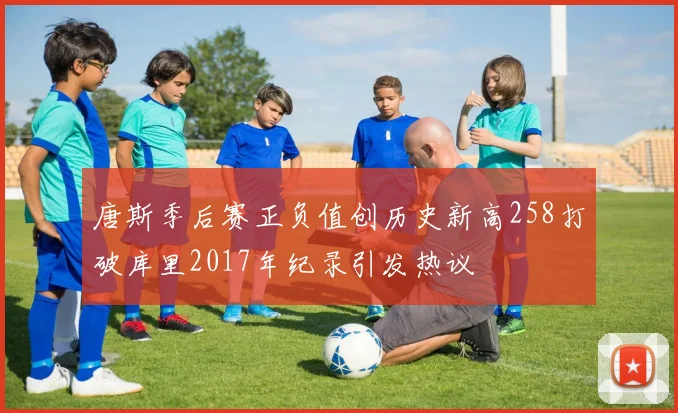 唐斯季后赛正负值创历史新高258打破库里2017年纪录引发热议