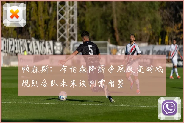帕森斯：布伦森降薪夺冠改变游戏规则各队未来谈判需借鉴