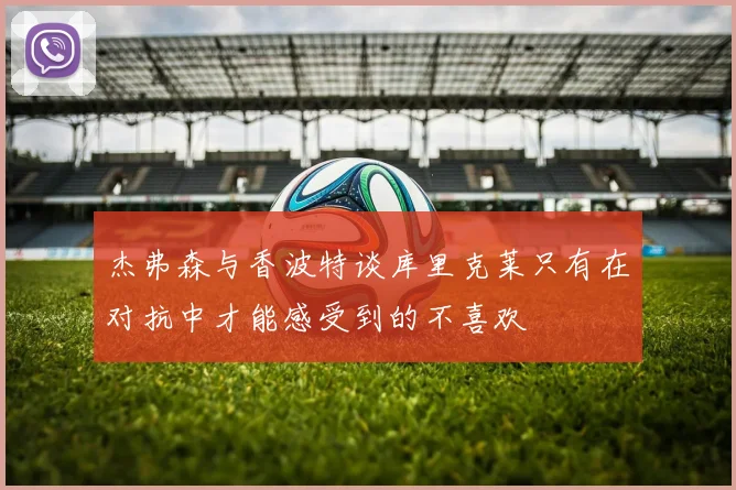 杰弗森与香波特谈库里克莱只有在对抗中才能感受到的不喜欢