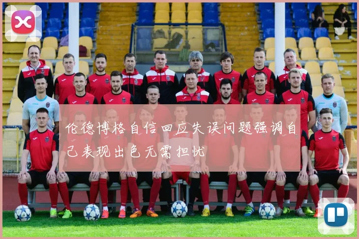 伦德博格自信回应失误问题强调自己表现出色无需担忧