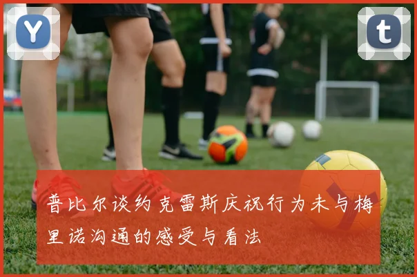 普比尔谈约克雷斯庆祝行为未与梅里诺沟通的感受与看法