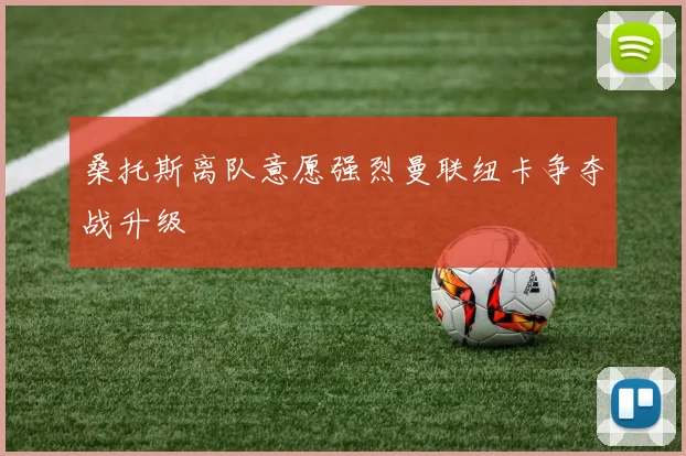 桑托斯离队意愿强烈曼联纽卡争夺战升级
