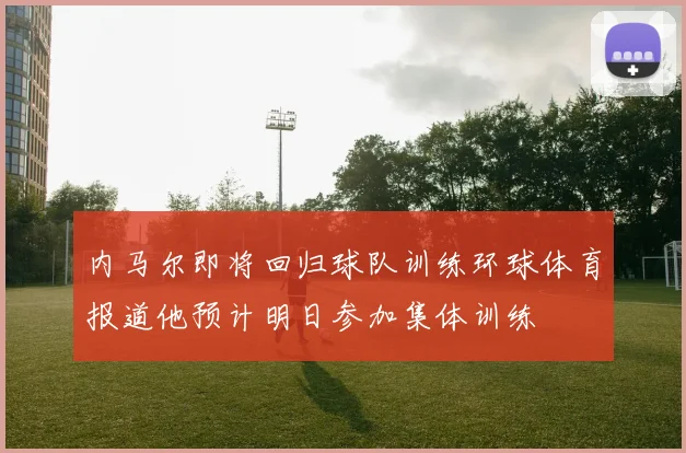 内马尔即将回归球队训练环球体育报道他预计明日参加集体训练