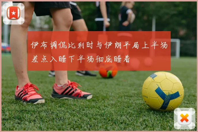 伊布调侃比利时与伊朗平局上半场差点入睡下半场彻底睡着