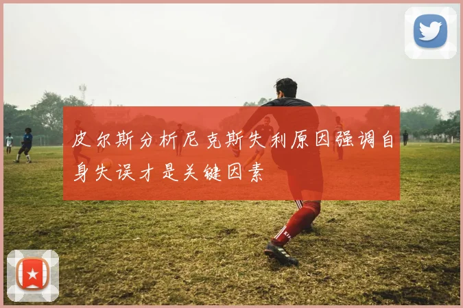 皮尔斯分析尼克斯失利原因强调自身失误才是关键因素