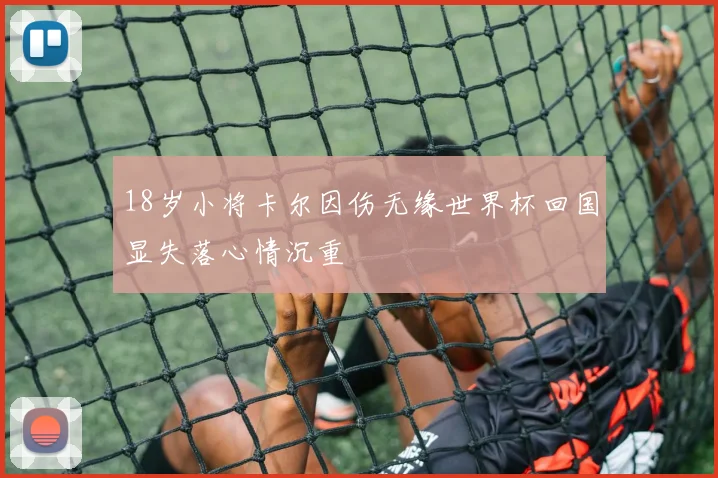 18岁小将卡尔因伤无缘世界杯回国显失落心情沉重