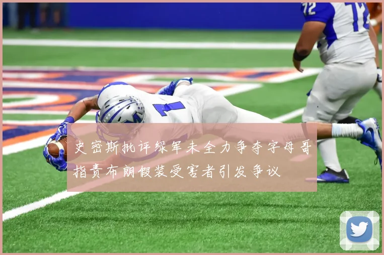 史密斯批评绿军未全力争夺字母哥指责布朗假装受害者引发争议