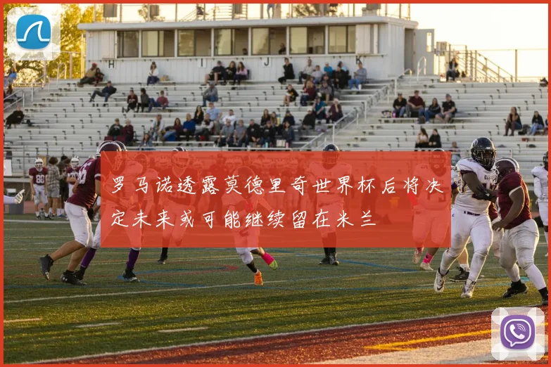 罗马诺透露莫德里奇世界杯后将决定未来或可能继续留在米兰