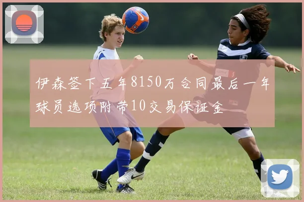 伊森签下五年8150万合同最后一年球员选项附带10交易保证金