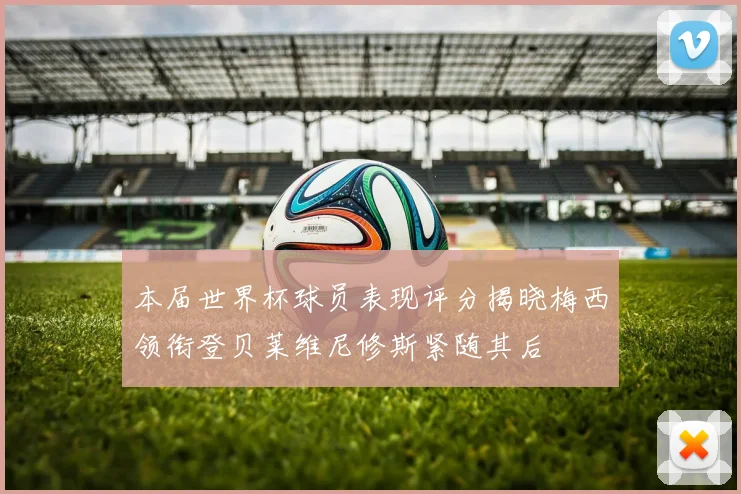 本届世界杯球员表现评分揭晓梅西领衔登贝莱维尼修斯紧随其后