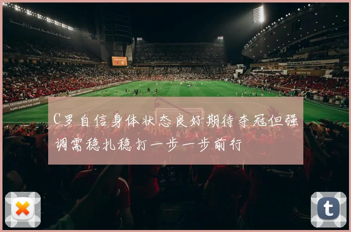 C罗自信身体状态良好期待夺冠但强调需稳扎稳打一步一步前行