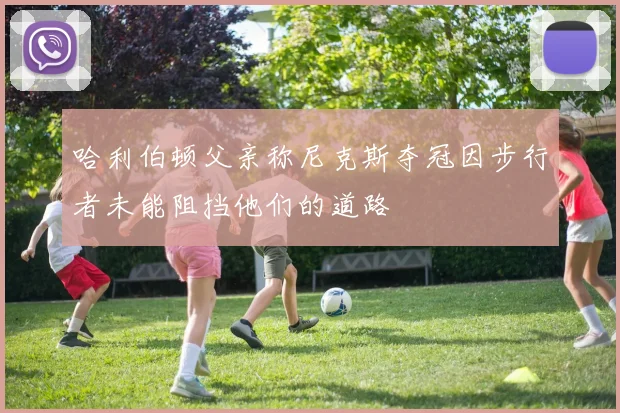 哈利伯顿父亲称尼克斯夺冠因步行者未能阻挡他们的道路